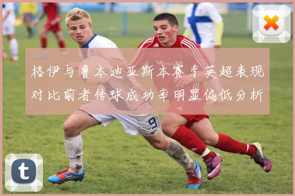 格伊与鲁本迪亚斯本赛季英超表现对比前者传球成功率明显偏低分析