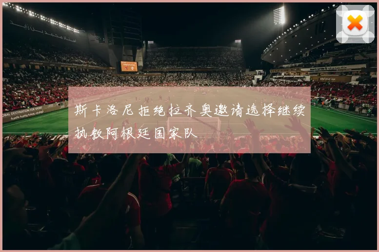 斯卡洛尼拒绝拉齐奥邀请选择继续执教阿根廷国家队